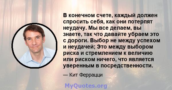 В конечном счете, каждый должен спросить себя, как они потерпят неудачу. Мы все делаем, вы знаете, так что давайте убраем это с дороги. Выбор не между успехом и неудачей; Это между выбором риска и стремлением к величию