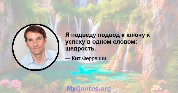 Я подведу подвод к ключу к успеху в одном словом: щедрость.