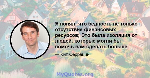 Я понял, что бедность не только отсутствие финансовых ресурсов; Это была изоляция от людей, которые могли бы помочь вам сделать больше.