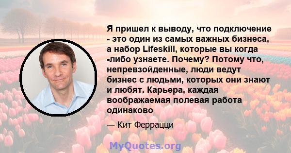 Я пришел к выводу, что подключение - это один из самых важных бизнеса, а набор Lifeskill, которые вы когда -либо узнаете. Почему? Потому что, непревзойденные, люди ведут бизнес с людьми, которых они знают и любят.