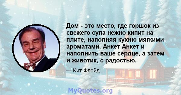 Дом - это место, где горшок из свежего супа нежно кипит на плите, наполняя кухню мягкими ароматами. Анкет Анкет и наполнить ваше сердце, а затем и животик, с радостью.