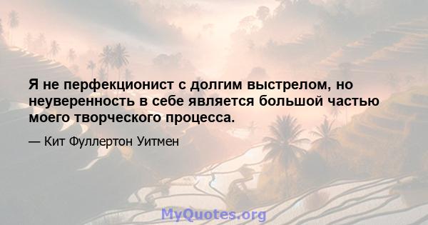 Я не перфекционист с долгим выстрелом, но неуверенность в себе является большой частью моего творческого процесса.