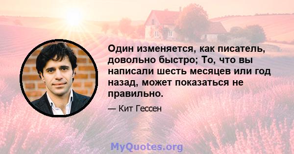 Один изменяется, как писатель, довольно быстро; То, что вы написали шесть месяцев или год назад, может показаться не правильно.