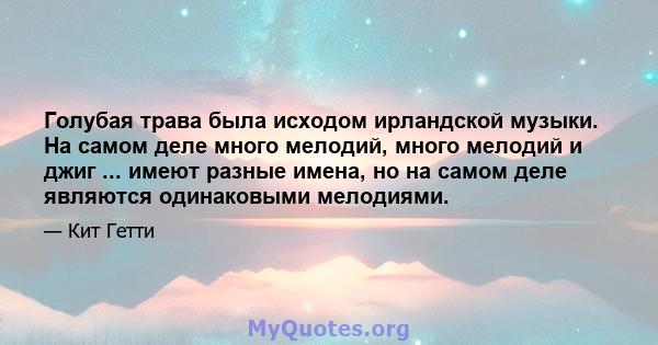 Голубая трава была исходом ирландской музыки. На самом деле много мелодий, много мелодий и джиг ... имеют разные имена, но на самом деле являются одинаковыми мелодиями.