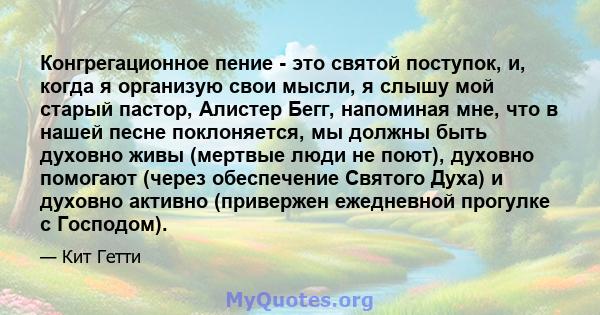 Конгрегационное пение - это святой поступок, и, когда я организую свои мысли, я слышу мой старый пастор, Алистер Бегг, напоминая мне, что в нашей песне поклоняется, мы должны быть духовно живы (мертвые люди не поют),