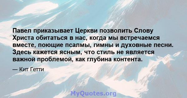 Павел приказывает Церкви позволить Слову Христа обитаться в нас, когда мы встречаемся вместе, поющие псалмы, гимны и духовные песни. Здесь кажется ясным, что стиль не является важной проблемой, как глубина контента.