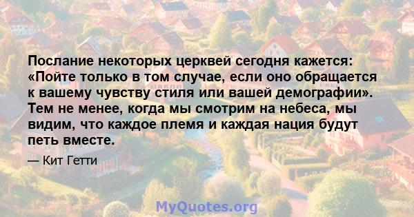 Послание некоторых церквей сегодня кажется: «Пойте только в том случае, если оно обращается к вашему чувству стиля или вашей демографии». Тем не менее, когда мы смотрим на небеса, мы видим, что каждое племя и каждая