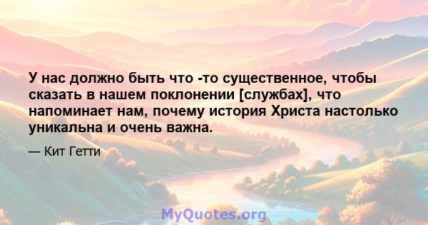 У нас должно быть что -то существенное, чтобы сказать в нашем поклонении [службах], что напоминает нам, почему история Христа настолько уникальна и очень важна.