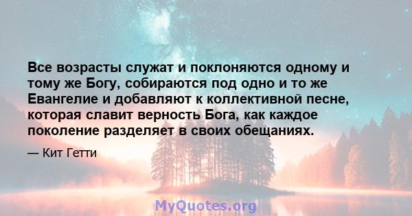 Все возрасты служат и поклоняются одному и тому же Богу, собираются под одно и то же Евангелие и добавляют к коллективной песне, которая славит верность Бога, как каждое поколение разделяет в своих обещаниях.