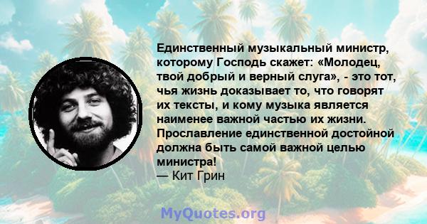 Единственный музыкальный министр, которому Господь скажет: «Молодец, твой добрый и верный слуга», - это тот, чья жизнь доказывает то, что говорят их тексты, и кому музыка является наименее важной частью их жизни.