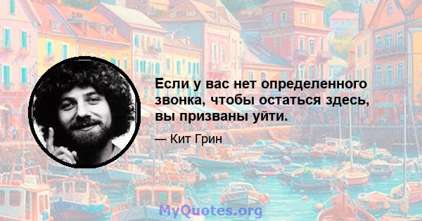 Если у вас нет определенного звонка, чтобы остаться здесь, вы призваны уйти.