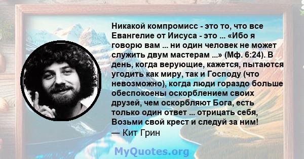 Никакой компромисс - это то, что все Евангелие от Иисуса - это ... «Ибо я говорю вам ... ни один человек не может служить двум мастерам ...» (Мф. 6:24). В день, когда верующие, кажется, пытаются угодить как миру, так и