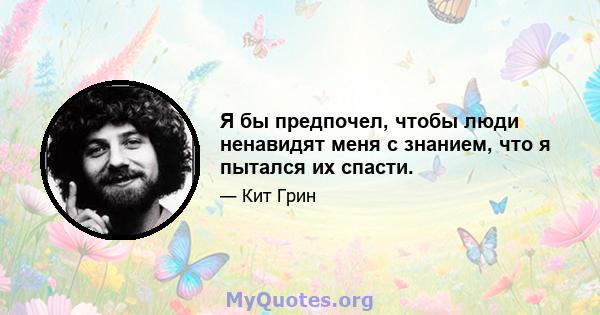 Я бы предпочел, чтобы люди ненавидят меня с знанием, что я пытался их спасти.