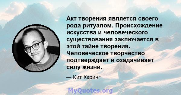 Акт творения является своего рода ритуалом. Происхождение искусства и человеческого существования заключается в этой тайне творения. Человеческое творчество подтверждает и озадачивает силу жизни.