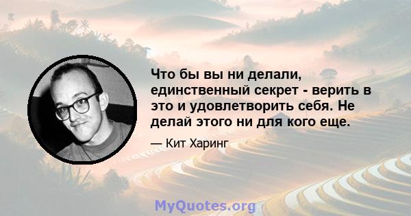 Что бы вы ни делали, единственный секрет - верить в это и удовлетворить себя. Не делай этого ни для кого еще.