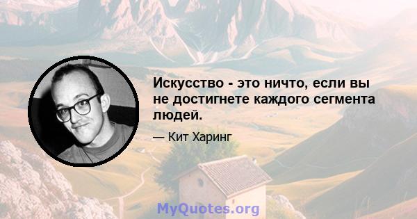 Искусство - это ничто, если вы не достигнете каждого сегмента людей.