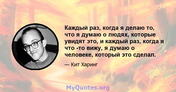 Каждый раз, когда я делаю то, что я думаю о людях, которые увидят это, и каждый раз, когда я что -то вижу, я думаю о человеке, который это сделал.