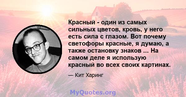 Красный - один из самых сильных цветов, кровь, у него есть сила с глазом. Вот почему светофоры красные, я думаю, а также остановку знаков ... На самом деле я использую красный во всех своих картинах.