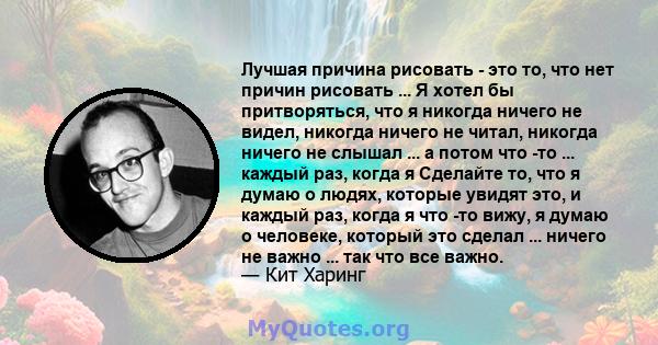 Лучшая причина рисовать - это то, что нет причин рисовать ... Я хотел бы притворяться, что я никогда ничего не видел, никогда ничего не читал, никогда ничего не слышал ... а потом что -то ... каждый раз, когда я