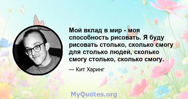 Мой вклад в мир - моя способность рисовать. Я буду рисовать столько, сколько смогу для столько людей, сколько смогу столько, сколько смогу.