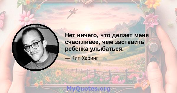 Нет ничего, что делает меня счастливее, чем заставить ребенка улыбаться.