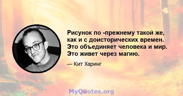 Рисунок по -прежнему такой же, как и с доисторических времен. Это объединяет человека и мир. Это живет через магию.