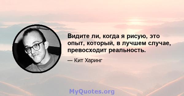 Видите ли, когда я рисую, это опыт, который, в лучшем случае, превосходит реальность.