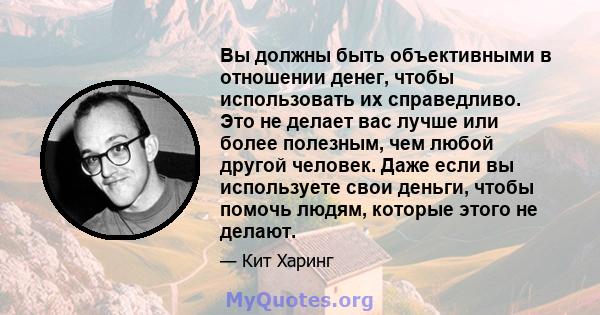 Вы должны быть объективными в отношении денег, чтобы использовать их справедливо. Это не делает вас лучше или более полезным, чем любой другой человек. Даже если вы используете свои деньги, чтобы помочь людям, которые