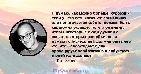 Я думаю, как можно больше, художник, если у него есть какая -то социальная или политическая забота, должен быть как можно больше, то, что он видит, чтобы некоторые люди думали о вещах, о которых они обычно не думают о