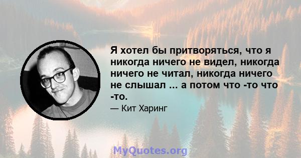 Я хотел бы притворяться, что я никогда ничего не видел, никогда ничего не читал, никогда ничего не слышал ... а потом что -то что -то.