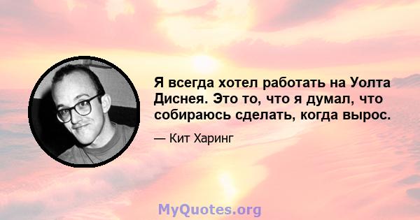 Я всегда хотел работать на Уолта Диснея. Это то, что я думал, что собираюсь сделать, когда вырос.