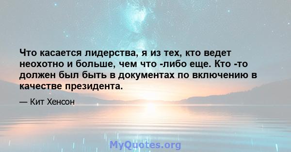 Что касается лидерства, я из тех, кто ведет неохотно и больше, чем что -либо еще. Кто -то должен был быть в документах по включению в качестве президента.