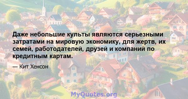 Даже небольшие культы являются серьезными затратами на мировую экономику, для жертв, их семей, работодателей, друзей и компаний по кредитным картам.