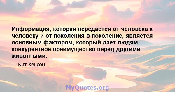 Информация, которая передается от человека к человеку и от поколения в поколение, является основным фактором, который дает людям конкурентное преимущество перед другими животными.