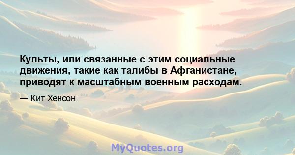 Культы, или связанные с этим социальные движения, такие как талибы в Афганистане, приводят к масштабным военным расходам.