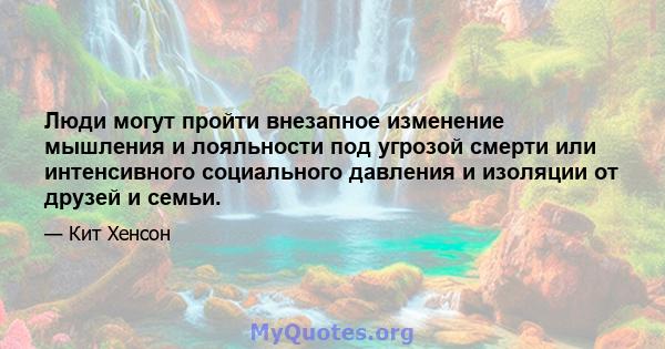 Люди могут пройти внезапное изменение мышления и лояльности под угрозой смерти или интенсивного социального давления и изоляции от друзей и семьи.