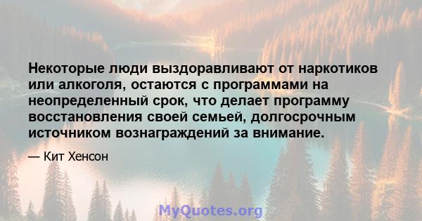 Некоторые люди выздоравливают от наркотиков или алкоголя, остаются с программами на неопределенный срок, что делает программу восстановления своей семьей, долгосрочным источником вознаграждений за внимание.