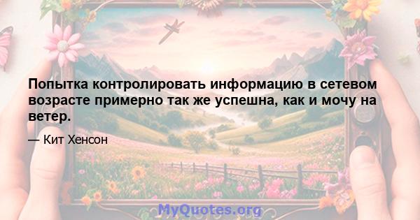 Попытка контролировать информацию в сетевом возрасте примерно так же успешна, как и мочу на ветер.