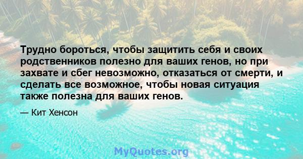 Трудно бороться, чтобы защитить себя и своих родственников полезно для ваших генов, но при захвате и сбег невозможно, отказаться от смерти, и сделать все возможное, чтобы новая ситуация также полезна для ваших генов.