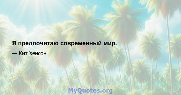 Я предпочитаю современный мир.