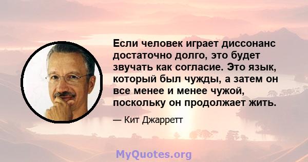 Если человек играет диссонанс достаточно долго, это будет звучать как согласие. Это язык, который был чужды, а затем он все менее и менее чужой, поскольку он продолжает жить.