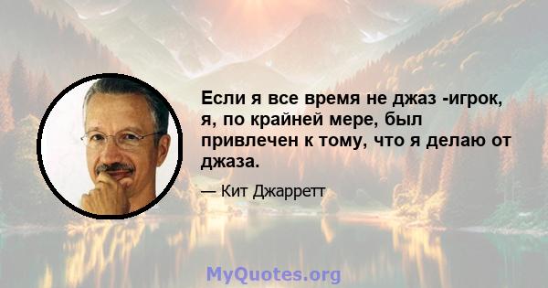 Если я все время не джаз -игрок, я, по крайней мере, был привлечен к тому, что я делаю от джаза.