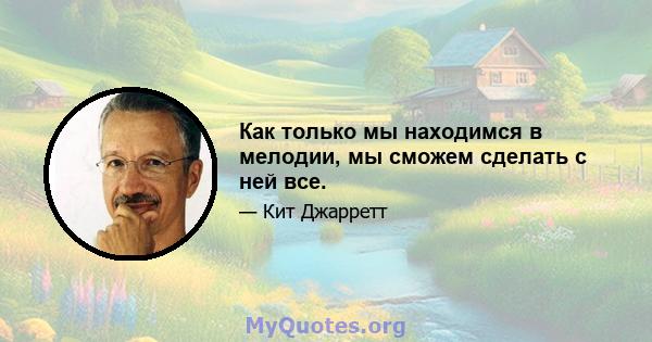 Как только мы находимся в мелодии, мы сможем сделать с ней все.