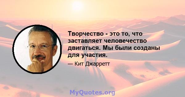 Творчество - это то, что заставляет человечество двигаться. Мы были созданы для участия.