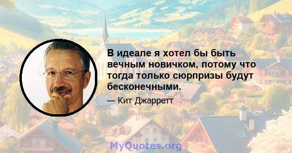 В идеале я хотел бы быть вечным новичком, потому что тогда только сюрпризы будут бесконечными.