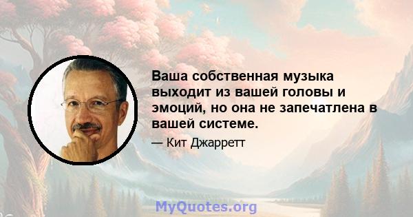 Ваша собственная музыка выходит из вашей головы и эмоций, но она не запечатлена в вашей системе.