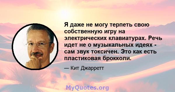 Я даже не могу терпеть свою собственную игру на электрических клавиатурах. Речь идет не о музыкальных идеях - сам звук токсичен. Это как есть пластиковая брокколи.