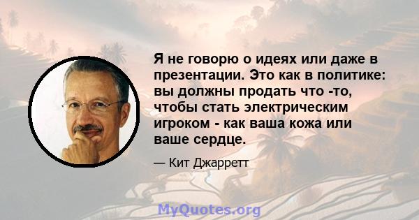 Я не говорю о идеях или даже в презентации. Это как в политике: вы должны продать что -то, чтобы стать электрическим игроком - как ваша кожа или ваше сердце.