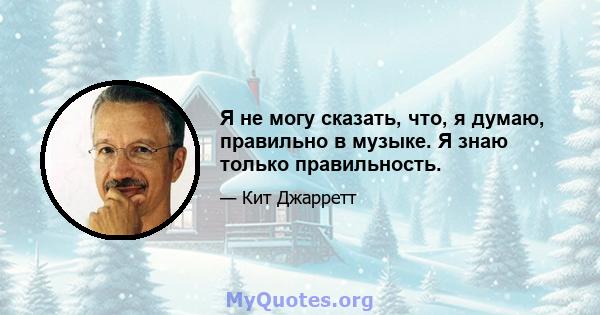 Я не могу сказать, что, я думаю, правильно в музыке. Я знаю только правильность.