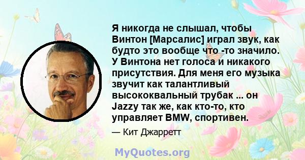 Я никогда не слышал, чтобы Винтон [Марсалис] играл звук, как будто это вообще что -то значило. У Винтона нет голоса и никакого присутствия. Для меня его музыка звучит как талантливый высококвальный трубак ... он Jazzy